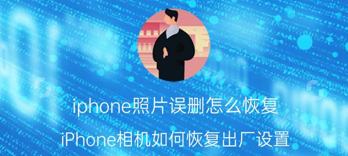 iphone照片误删怎么恢复 iPhone相机如何恢复出厂设置？